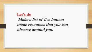Let’s do
Make a list of five human
made resources that you can
observe around you.
 