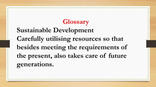 Glossary
Sustainable Development
Carefully utilising resources so that
besides meeting the requirements of
the present, also takes care of future
generations.
 