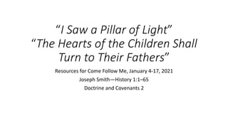 “I Saw a Pillar of Light”
“The Hearts of the Children Shall
Turn to Their Fathers”
Resources for Come Follow Me, January 4-17, 2021
Joseph Smith—History 1:1–65
Doctrine and Covenants 2
 