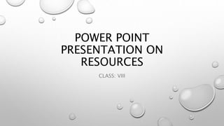 CLASS: VIII
POWER POINT
PRESENTATION ON
RESOURCES
 