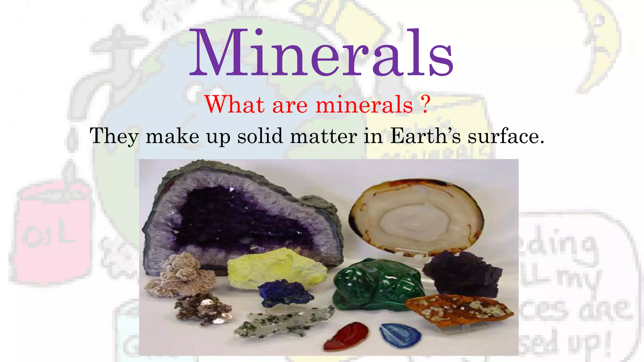 Minerals
What are minerals ?
They make up solid matter in Earth’s surface.
