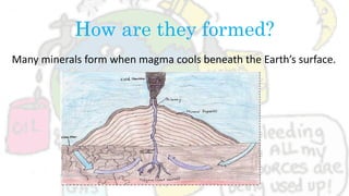 How are they formed?
Many minerals form when magma cools beneath the Earth’s surface.