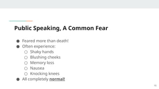 Public Speaking, A Common Fear
● Feared more than death!
● Often experience:
○ Shaky hands
○ Blushing cheeks
○ Memory loss
○ Nausea
○ Knocking knees
● All completely normal!
10
 