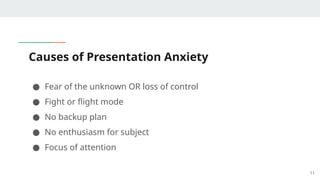 Causes of Presentation Anxiety
● Fear of the unknown OR loss of control
● Fight or flight mode
● No backup plan
● No enthusiasm for subject
● Focus of attention
11
 