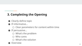 3. Completing the Opening
● Clearly define topic
● If informative…
○ Clear parameters for content within time
● If persuasive…
○ What’s the problem
○ Who cares
○ What’s the solution
● Overview 23
 