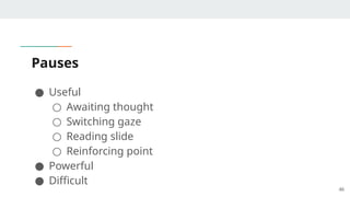 Pauses
● Useful
○ Awaiting thought
○ Switching gaze
○ Reading slide
○ Reinforcing point
● Powerful
● Difficult
46
 