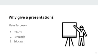 Why give a presentation?
8
Main Purposes:
1. Inform
2. Persuade
3. Educate
 