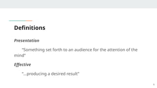 Definitions
Presentation
“Something set forth to an audience for the attention of the
mind”
Effective
“…producing a desired result”
9
 