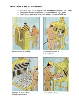 METALURGIA, FUNDIÇÃO E SIDERURGIA
o No esmerilhamento, polimento e jateamento abrasivo com areia.
o Nas operações de modelagem e desmoldagem com areia.
o Nas trocas, reparos e cortes de revestimentos refratários.
4
 