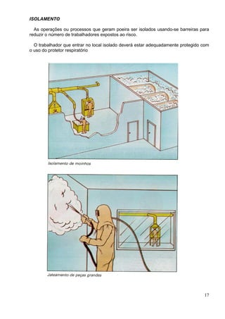 ISOLAMENTO
As operações ou processos que geram poeira ser isolados usando-se barreiras para
reduzir o número de trabalhadores expostos ao risco.
O trabalhador que entrar no local isolado deverá estar adequadamente protegido com
o uso do protetor respiratório
17
 