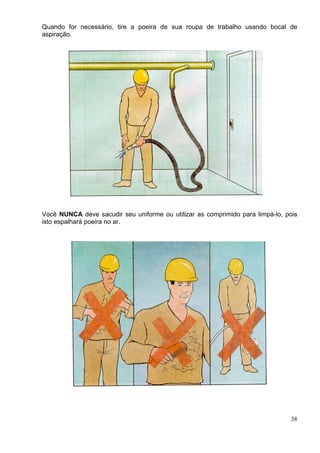 Quando for necessário, tire a poeira de sua roupa de trabalho usando bocal de
aspiração.
Você NUNCA deve sacudir seu uniforme ou utilizar as comprimido para limpá-lo, pois
isto espalhará poeira no ar.
38
 