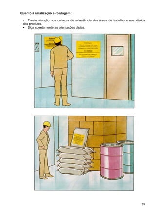 Quanto à sinalização e rotulagem:
39
Preste atenção nos cartazes de advertência das áreas de trabalho e nos rótulos
dos produtos.
Siga corretamente as orientações dadas.
 