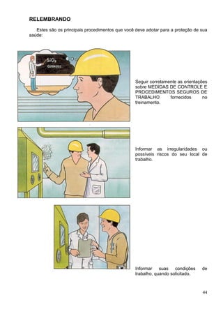 RELEMBRANDO
Estes são os principais procedimentos que você deve adotar para a proteção de sua
saúde:
Seguir corretamente as orientações
sobre MEDIDAS DE CONTROLE E
PROCEDIMENTOS SEGUROS DE
TRABALHO fornecidos no
treinamento.
Informar as irregularidades ou
possíveis riscos do seu local de
trabalho.
Informar suas condições de
trabalho, quando solicitado.
44
 