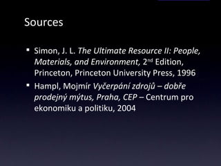 Sources Simon, J. L.  The Ultimate Resource II: People, Materials, and Environment,  2 nd  Edition, Princeton, Princeton University Press, 1996 Hampl, Mojm ír  Vyčerpání zdrojů – dobře prodejný mýtus, Praha, CEP –  Centrum pro ekonomiku a politiku, 2004 