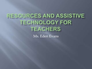 Resources and Assistive Technology for Teachers  Ms. Eden Evans 