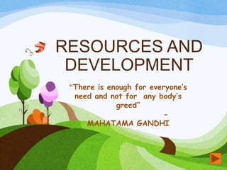 RESOURCES AND
DEVELOPMENT
“There is enough for everyone’s
need and not for any body’s
greed”
-
MAHATAMA GANDHI
 