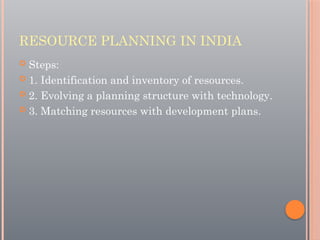 RESOURCE PLANNING IN INDIA
 Steps:
 1. Identification and inventory of resources.
 2. Evolving a planning structure with technology.
 3. Matching resources with development plans.
 