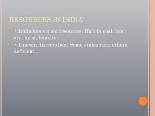RESOURCES IN INDIA
 • India has varied resources: Rich in coal, iron
ore, mica, bauxite.
 • Uneven distribution: Some states rich, others
deficient.
 