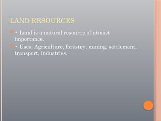 LAND RESOURCES
 • Land is a natural resource of utmost
importance.
 • Uses: Agriculture, forestry, mining, settlement,
transport, industries.
 