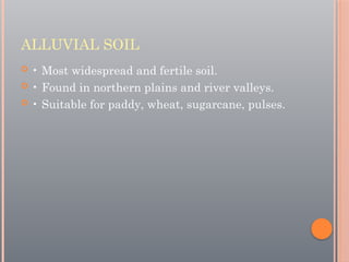 ALLUVIAL SOIL
 • Most widespread and fertile soil.
 • Found in northern plains and river valleys.
 • Suitable for paddy, wheat, sugarcane, pulses.
 