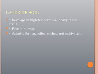 LATERITE SOIL
 • Develops in high temperature, heavy rainfall
areas.
 • Poor in humus.
 • Suitable for tea, coffee, cashew nut cultivation.
 