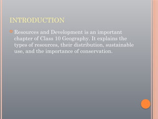 INTRODUCTION
 Resources and Development is an important
chapter of Class 10 Geography. It explains the
types of resources, their distribution, sustainable
use, and the importance of conservation.
 