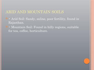 ARID AND MOUNTAIN SOILS
 • Arid Soil: Sandy, saline, poor fertility, found in
Rajasthan.
 • Mountain Soil: Found in hilly regions, suitable
for tea, coffee, horticulture.
 