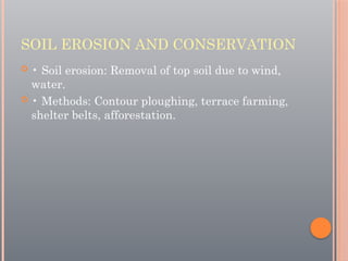 SOIL EROSION AND CONSERVATION
 • Soil erosion: Removal of top soil due to wind,
water.
 • Methods: Contour ploughing, terrace farming,
shelter belts, afforestation.
 