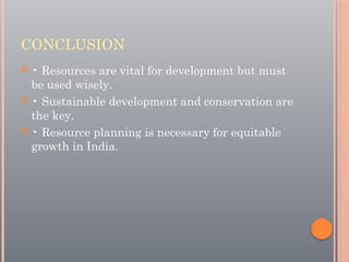 CONCLUSION
 • Resources are vital for development but must
be used wisely.
 • Sustainable development and conservation are
the key.
 • Resource planning is necessary for equitable
growth in India.
 