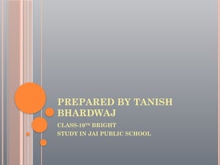 PREPARED BY TANISH
BHARDWAJ
CLASS-10TH
BRIGHT
STUDY IN JAI PUBLIC SCHOOL
 