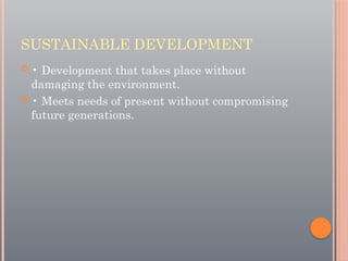 SUSTAINABLE DEVELOPMENT
 • Development that takes place without
damaging the environment.
 • Meets needs of present without compromising
future generations.
 
