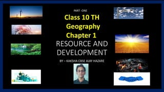 RESOURCE AND
DEVELOPMENT
BY – KAKSHA CBSE AJAY HAZARE
Class 10 TH
Geography
Chapter 1
PART -ONE
 