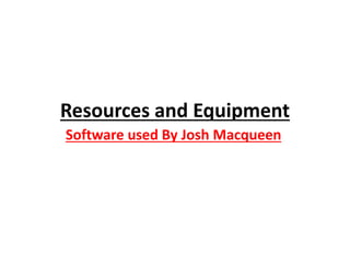 Resources and Equipment
Software used By Josh Macqueen
 