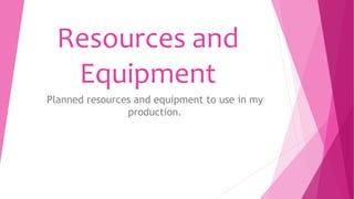 Resources and
Equipment
Planned resources and equipment to use in my
production.
 