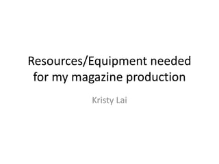 Resources/Equipment needed 
for my magazine production 
Kristy Lai 
 