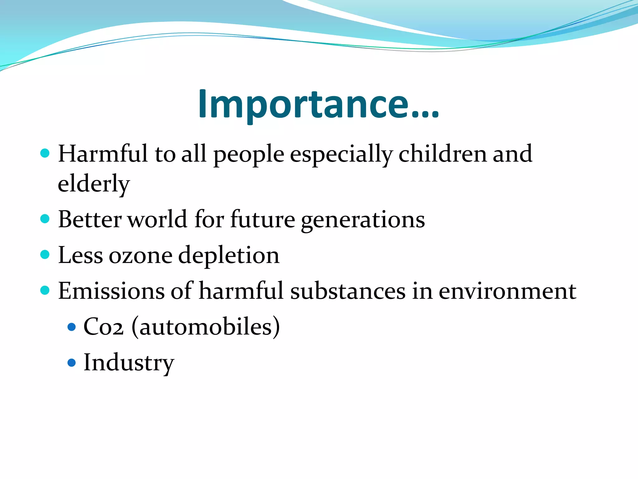 Importance…Harmful to all people especially children and elderlyBetter world for future generationsLess ozone depletionEmissions of harmful substances in environmentCo2 (automobiles)Industry