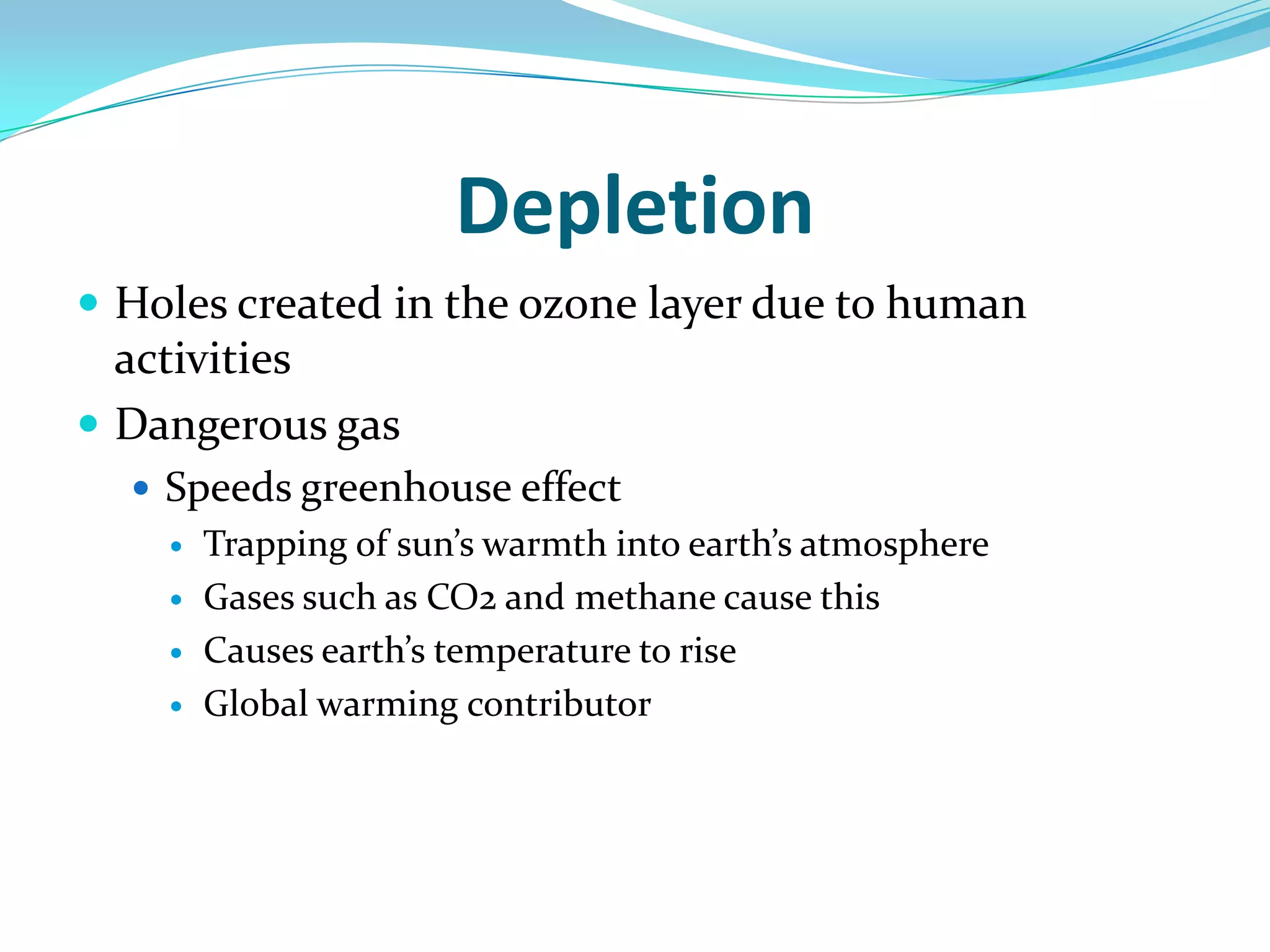 DepletionHoles created in the ozone layer due to human activitiesDangerous gas Speeds greenhouse effect Trapping of sun’s warmth into earth’s atmosphere Gases such as CO2 and methane cause thisCauses earth’s temperature to riseGlobal warming contributor