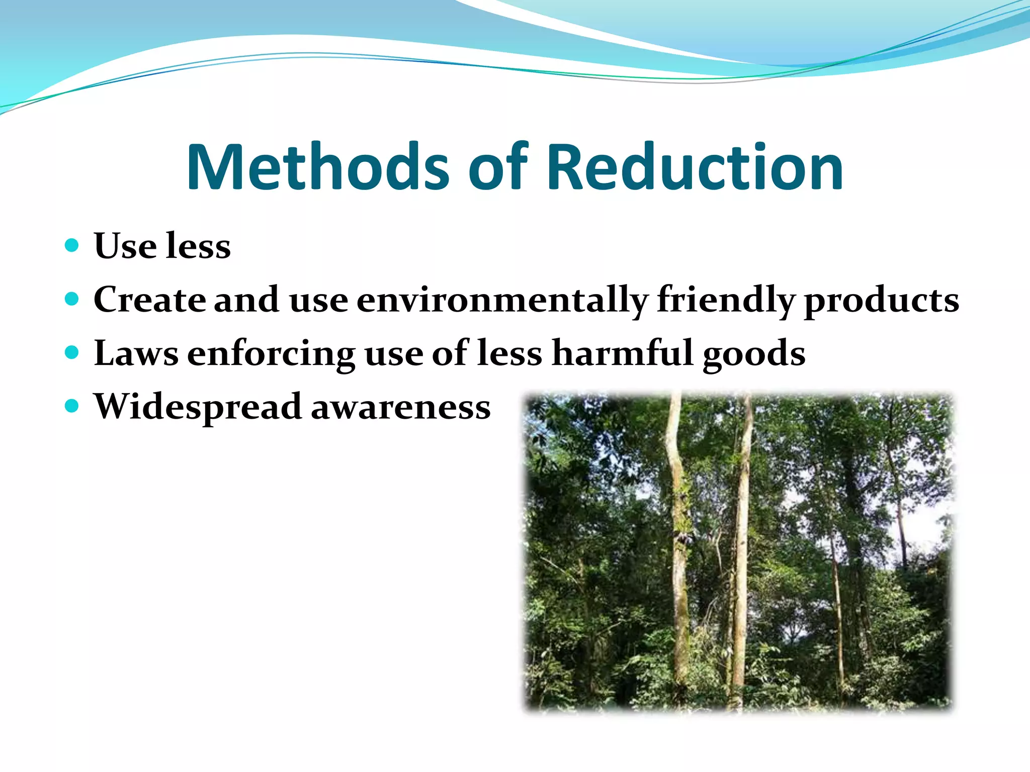 Methods of ReductionUse lessCreate and use environmentally friendly productsLaws enforcing use of less harmful goodsWidespread awareness