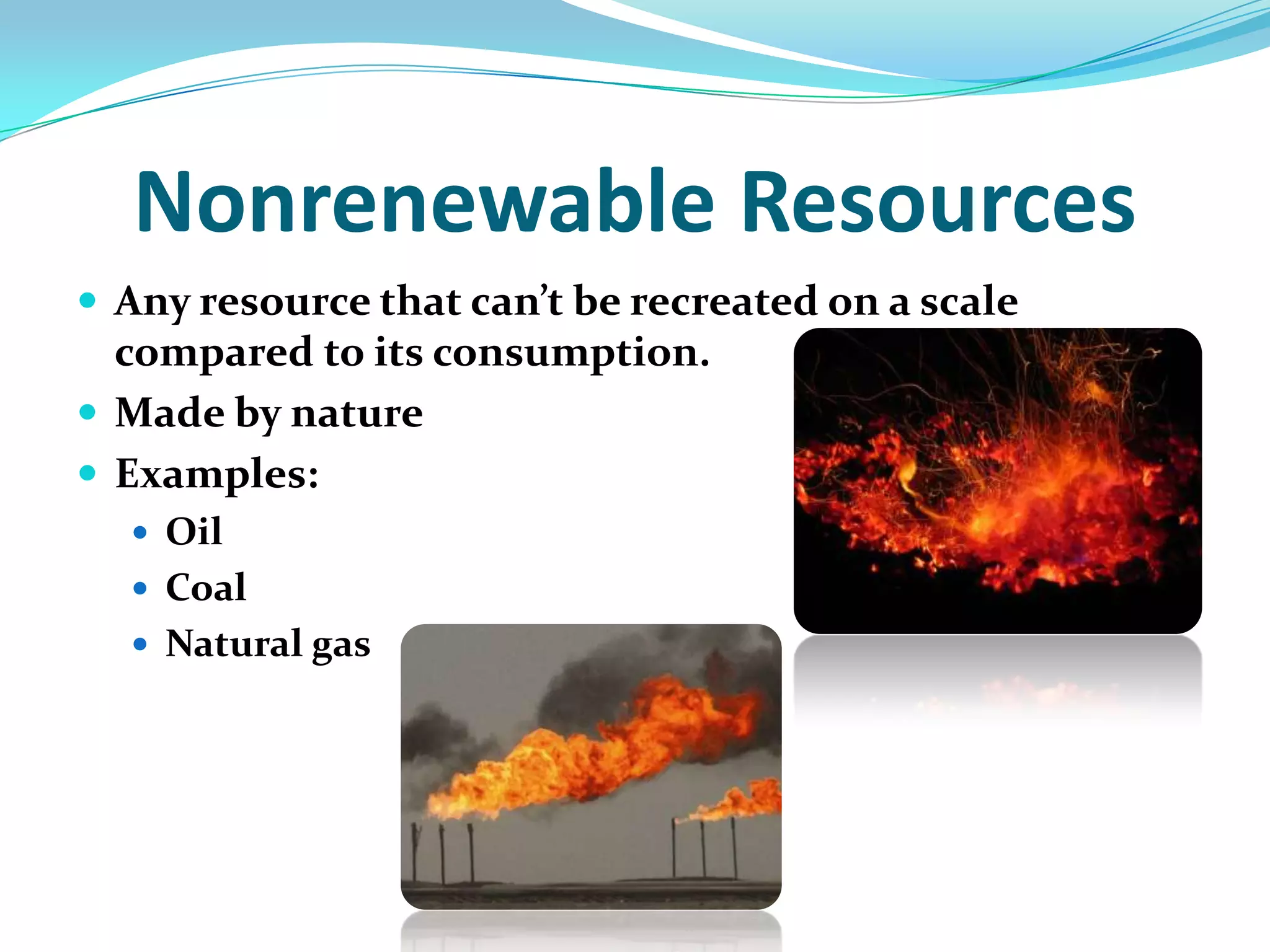 Nonrenewable ResourcesAny resource that can’t be recreated on a scale compared to its consumption. Made by natureExamples:OilCoalNatural gas