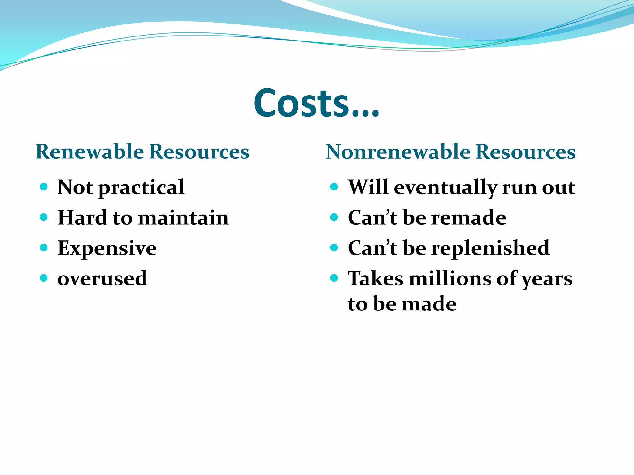Costs…Renewable ResourcesNonrenewable ResourcesNot practicalHard to maintainExpensiveoverusedWill eventually run outCan’t be remadeCan’t be replenishedTakes millions of years to be made 