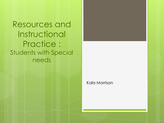 Resources and Instructional Practice :Students with Special needs Kala Morrison 