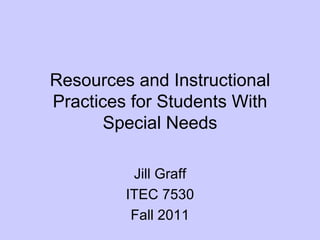Resources and Instructional Practices for Students With Special Needs Jill Graff ITEC 7530 Fall 2011 