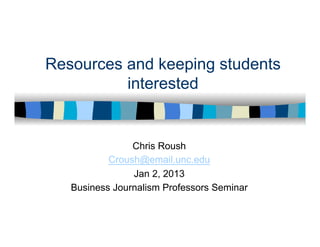 Resources and keeping students
          interested


                Chris Roush
           Croush@email.unc.edu
                Jan 2, 2013
   Business Journalism Professors Seminar
 
