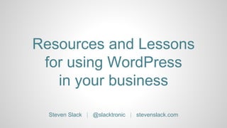 Resources and Lessons
for using WordPress
in your business
Steven Slack | @slacktronic | stevenslack.com
 