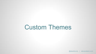 Custom Themes
@slacktronic | stevenslack.com
 