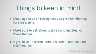 Things to keep in mind
● Many agencies and designers use premium themes
for their clients
● Make sure to ask about licenses and updates for
these themes
● If you build a custom theme ask about updates and
maintenance
@slacktronic | stevenslack.com
 