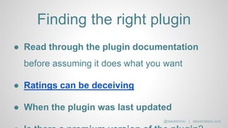 Finding the right plugin
● Read through the plugin documentation
before assuming it does what you want
● Ratings can be deceiving
● When the plugin was last updated
@slacktronic | stevenslack.com
 