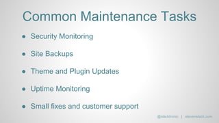Common Maintenance Tasks
● Security Monitoring
● Site Backups
● Theme and Plugin Updates
● Uptime Monitoring
● Small fixes and customer support
@slacktronic | stevenslack.com
 