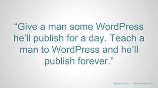 “Give a man some WordPress
he’ll publish for a day. Teach a
man to WordPress and he’ll
publish forever.”
@slacktronic | stevenslack.com
 