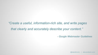 “Create a useful, information-rich site, and write pages
that clearly and accurately describe your content.”
- Google Webmaster Guidelines
@slacktronic | stevenslack.com
 